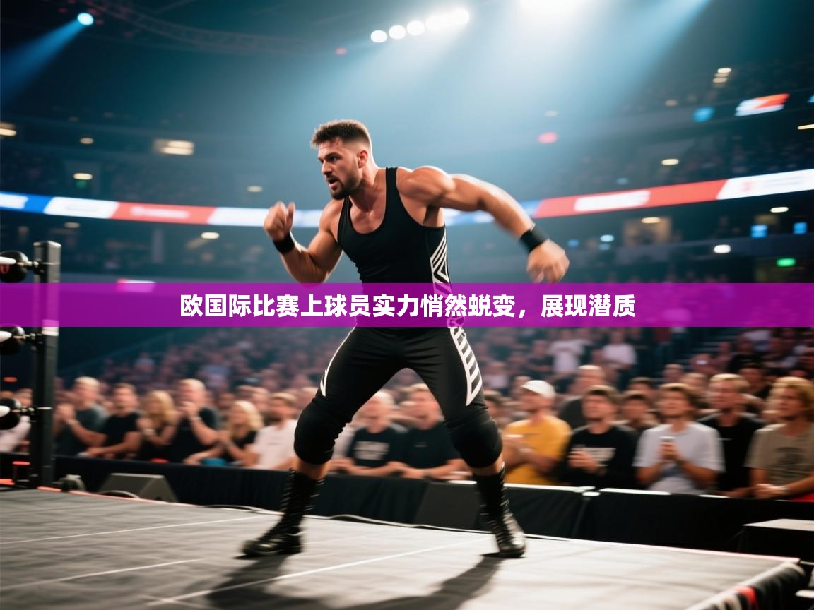 欧国际比赛上球员实力悄然蜕变，展现潜质  第1张